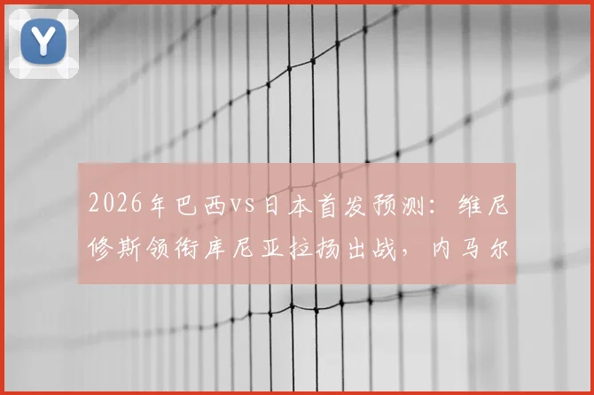 2026年巴西vs日本首发预测：维尼修斯领衔库尼亚拉扬出战，内马尔替补待命看点解析