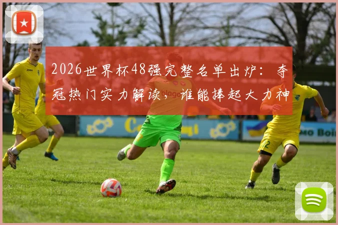 2026世界杯48强完整名单出炉：夺冠热门实力解读，谁能捧起大力神杯？附冠军预测深度讨论
