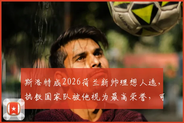 斯洛特成2026荷兰新帅理想人选，执教国家队被他视为最高荣誉，可行性分析与前景解读