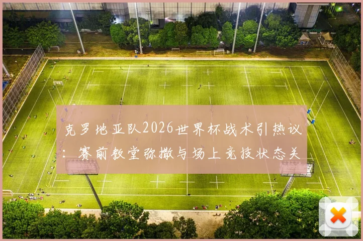 克罗地亚队2026世界杯战术引热议:赛前教堂弥撒与场上竞技状态关联几何?解析球队独特心理调节法