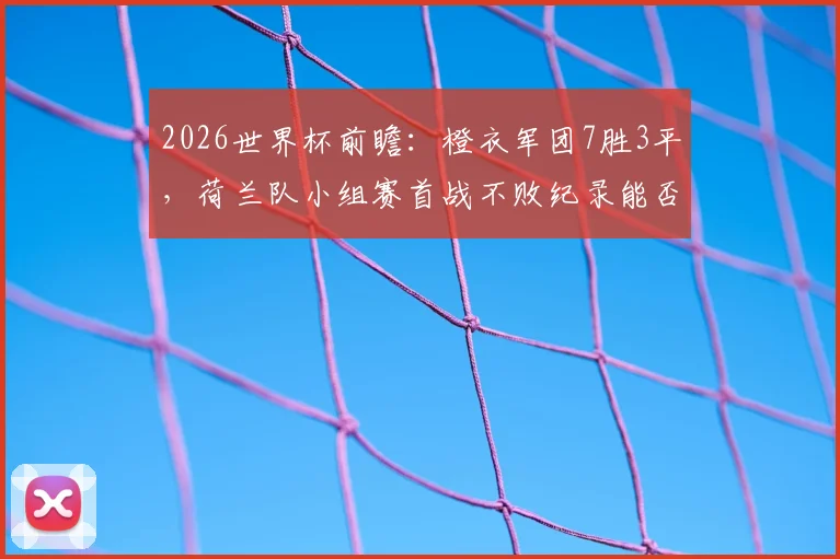 2026世界杯前瞻：橙衣军团7胜3平，荷兰队小组赛首战不败纪录能否延续？