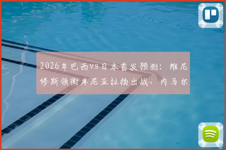 2026年巴西vs日本首发预测：维尼修斯领衔库尼亚拉扬出战，内马尔替补待命看点解析