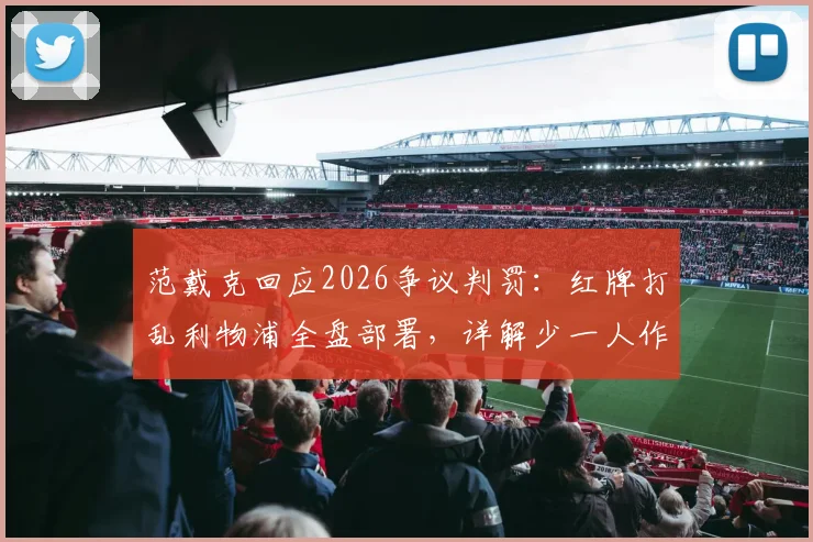 范戴克回应2026争议判罚:红牌打乱利物浦全盘部署,详解少一人作战困境