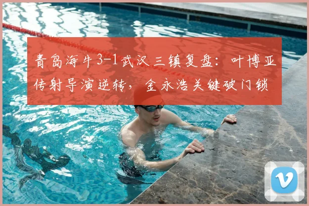 青岛海牛3-1武汉三镇复盘:叶博亚传射导演逆转,金永浩关键破门锁定胜局,2026赛季主场首胜