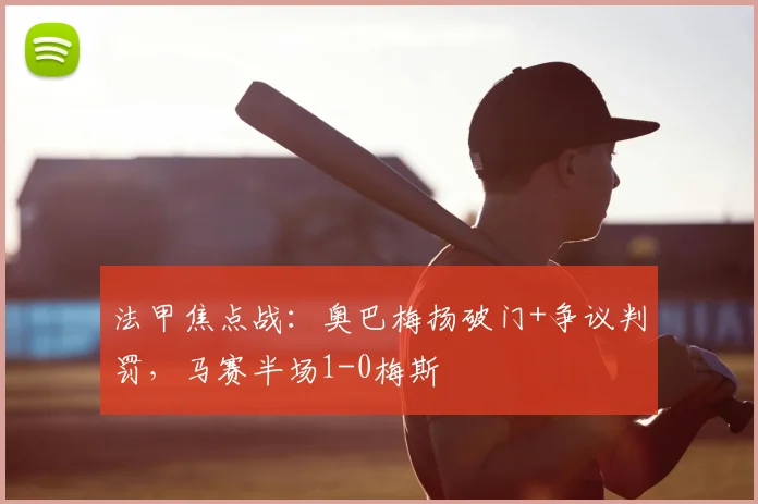 法甲焦点战:奥巴梅扬破门+争议判罚,马赛半场1-0梅斯