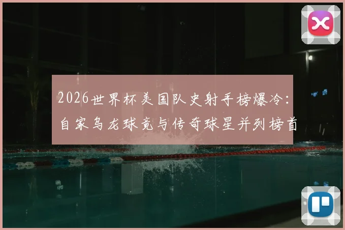 2026世界杯美国队史射手榜爆冷:自家乌龙球竟与传奇球星并列榜首,这份榜单到底有多“奇怪”?