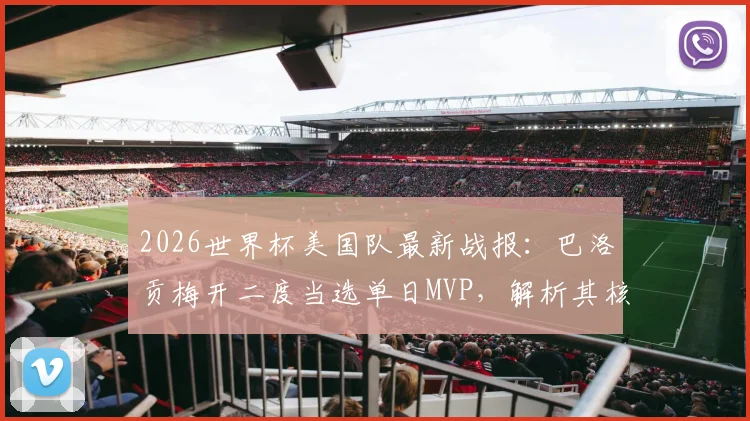 2026世界杯美国队最新战报：巴洛贡梅开二度当选单日MVP，解析其核心表现与评选规则