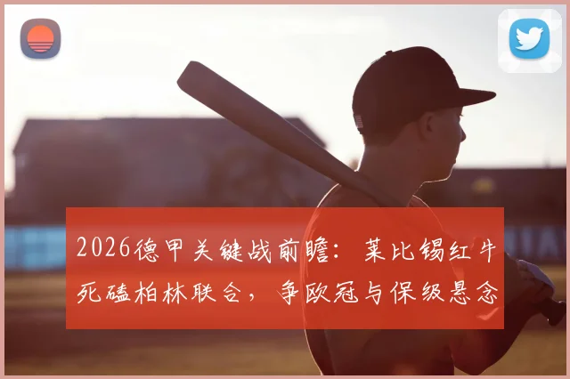 2026德甲关键战前瞻:莱比锡红牛死磕柏林联合,争欧冠与保级悬念一触即发