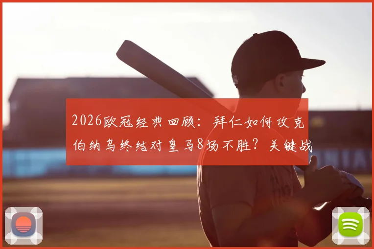 2026欧冠经典回顾：拜仁如何攻克伯纳乌终结对皇马8场不胜？关键战术与进球解析