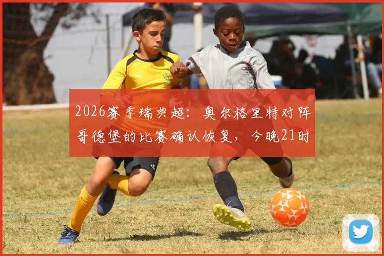 2026赛季瑞典超：奥尔格里特对阵哥德堡的比赛确认恢复，今晚21时开球，最新赛况分析