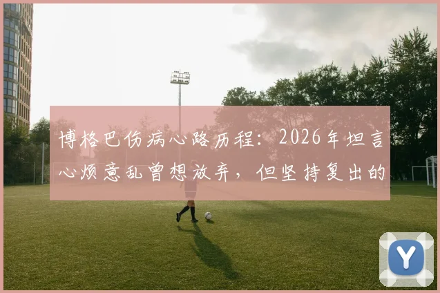 博格巴伤病心路历程：2026年坦言心烦意乱曾想放弃，但坚持复出的关键原因分析