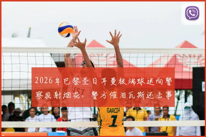 2026年巴黎圣日耳曼极端球迷向警察发射烟花，警方催泪瓦斯还击事件全记录