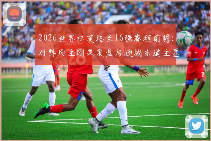 2026世界杯英格兰16强赛程前瞻:对阵民主刚果复盘与迎战东道主墨西哥看点解析