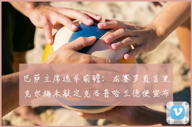 巴萨主席选举前瞻:龙赛罗直言里克尔梅未敲定克洛普哈兰德便宣布参选,或将影响2026年选票走向