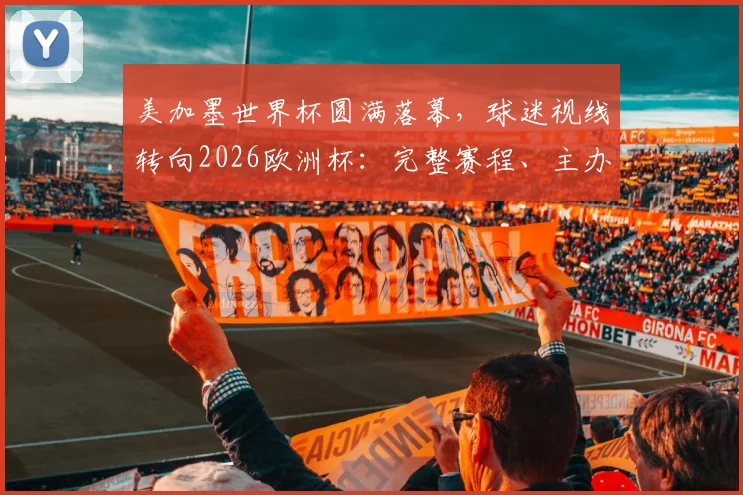 美加墨世界杯圆满落幕，球迷视线转向2026欧洲杯：完整赛程、主办国、参赛队伍及全新赛制详细解读