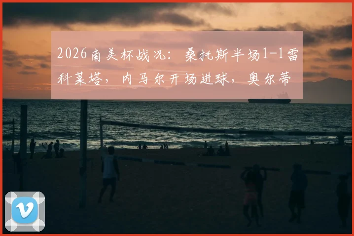 2026南美杯战况：桑托斯半场1-1雷科莱塔，内马尔开场进球，奥尔蒂兹点球扳平比分详情解析