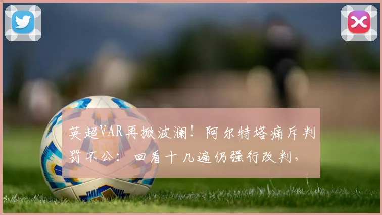 英超VAR再掀波澜!阿尔特塔痛斥判罚不公:回看十几遍仍强行改判,阿森纳主帅直言难以接受