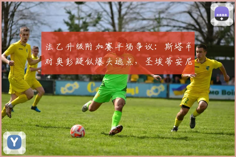 法乙升级附加赛半场争议：斯塔辛对奥彭疑似爆头逃点，圣埃蒂安尼斯战况胶着