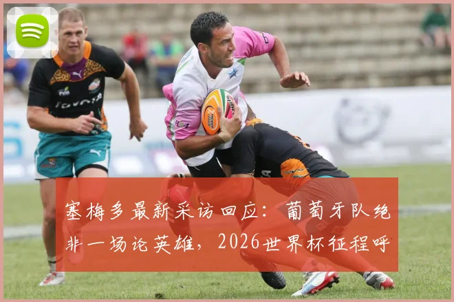塞梅多最新采访回应：葡萄牙队绝非一场论英雄，2026世界杯征程呼吁球迷保持信任与耐心