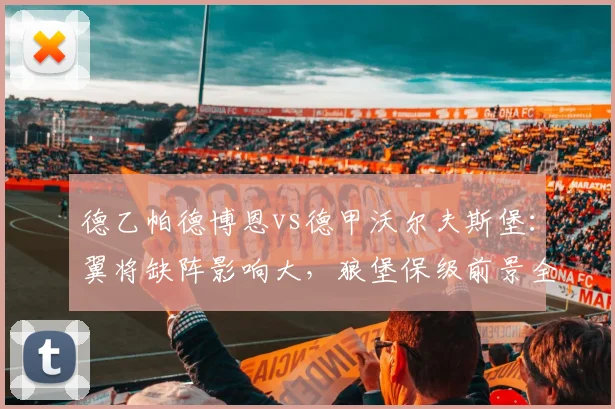 德乙帕德博恩vs德甲沃尔夫斯堡：翼将缺阵影响大，狼堡保级前景全解析