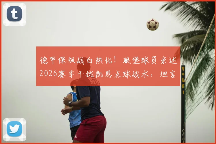 德甲保级战白热化！狼堡球员亲述2026赛季干扰凯恩点球战术，坦言：为生存不得不用的赛场手段全解析
