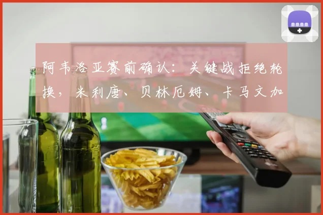 阿韦洛亚赛前确认：关键战拒绝轮换，米利唐、贝林厄姆、卡马文加铁定首发，背后战术意图引热议