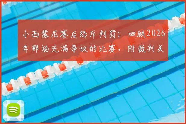 小西蒙尼赛后怒斥判罚:回顾2026年那场充满争议的比赛,附裁判关键判罚GIF分析与教练经典抱怨言论盘点