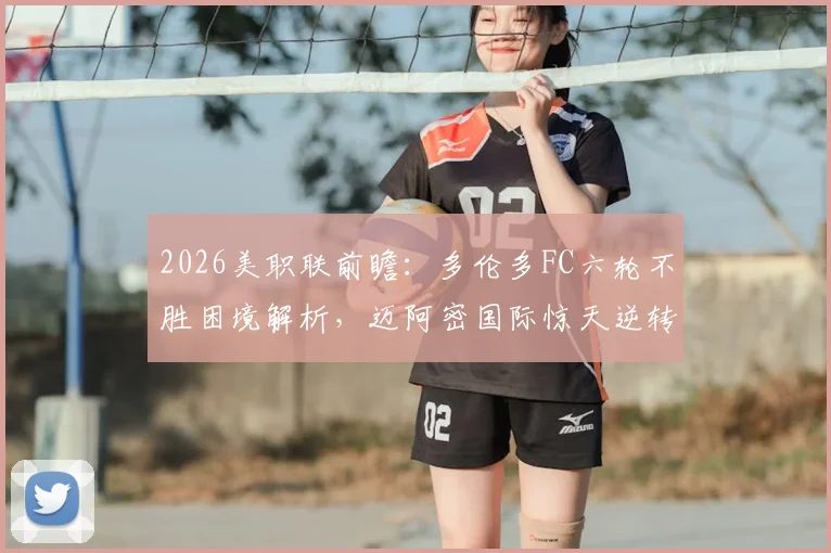 2026美职联前瞻：多伦多FC六轮不胜困境解析，迈阿密国际惊天逆转后能否乘胜追击？