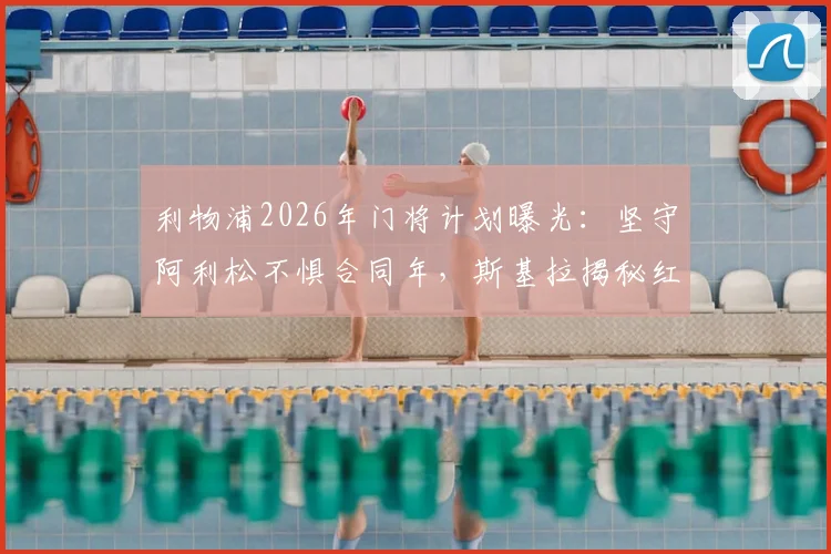 利物浦2026年门将计划曝光：坚守阿利松不惧合同年，斯基拉揭秘红军留人决心
