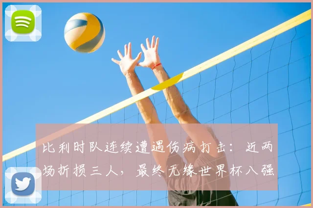 比利时队连续遭遇伤病打击：近两场折损三人，最终无缘世界杯八强，深度剖析伤病对球队2026前景的影响