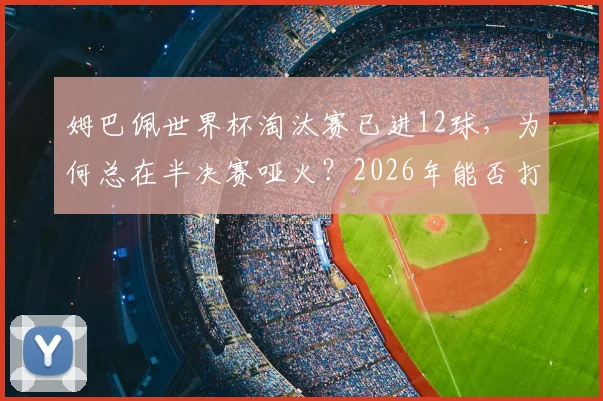 姆巴佩世界杯淘汰赛已进12球，为何总在半决赛哑火？2026年能否打破魔咒