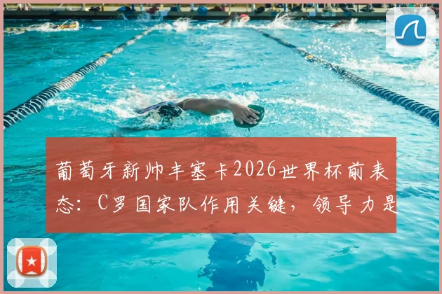 葡萄牙新帅丰塞卡2026世界杯前表态:C罗国家队作用关键,领导力是无价财富,解析围绕巨星的阵容争议