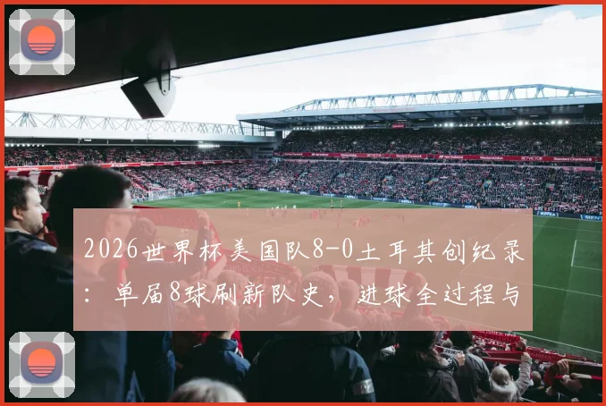2026世界杯美国队8-0土耳其创纪录：单届8球刷新队史，进球全过程与关键球员深度解读