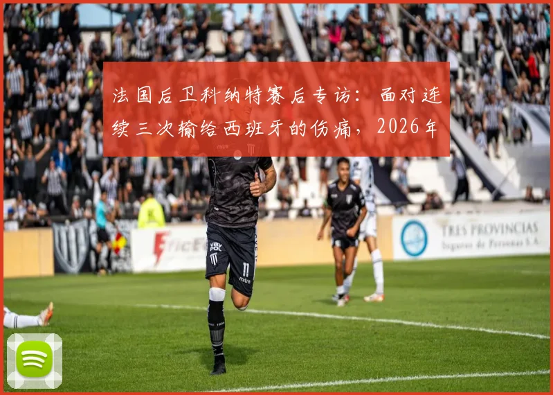 法国后卫科纳特赛后专访：面对连续三次输给西班牙的伤痛，2026年他如何规划未来生涯路径与心态调整