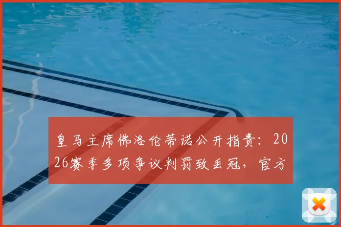 皇马主席佛洛伦蒂诺公开指责：2026赛季多项争议判罚致丢冠，官方视频记录“被偷”18分全过程