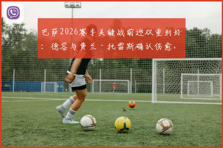 巴萨2026赛季关键战前迎双重利好:德容与费兰·托雷斯确认伤愈,完整阵容出战瓦伦西亚赛前分析