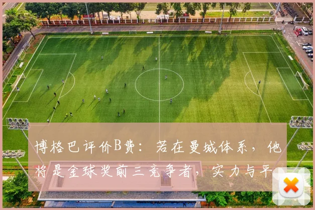 博格巴评价B费:若在曼城体系,他将是金球奖前三竞争者,实力与平台缺一不可