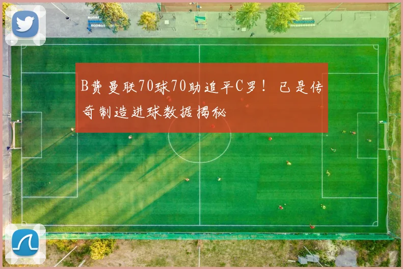 B费曼联70球70助追平C罗！已是传奇制造进球数据揭秘