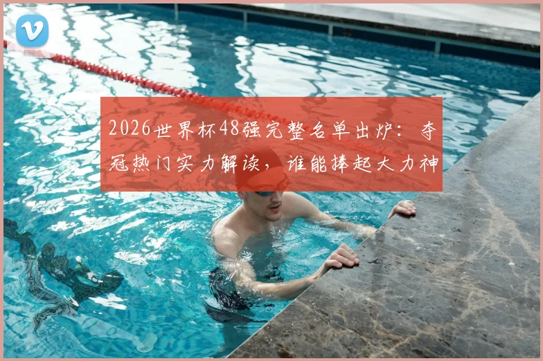 2026世界杯48强完整名单出炉：夺冠热门实力解读，谁能捧起大力神杯？附冠军预测深度讨论