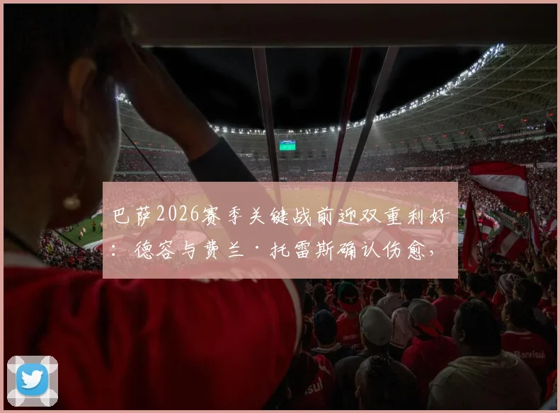 巴萨2026赛季关键战前迎双重利好：德容与费兰·托雷斯确认伤愈，完整阵容出战瓦伦西亚赛前分析