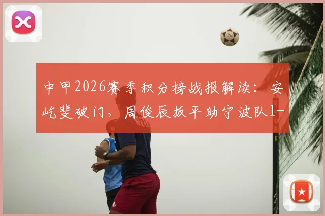 中甲2026赛季积分榜战报解读：安屹斐破门，周俊辰扳平助宁波队1-1南通支云，附最新赛况与数据分析