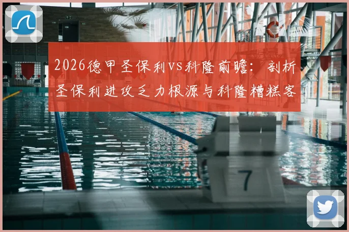 2026德甲圣保利vs科隆前瞻：剖析圣保利进攻乏力根源与科隆糟糕客场战绩，附双方关键数据与赛果预测