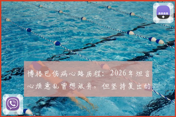 博格巴伤病心路历程：2026年坦言心烦意乱曾想放弃，但坚持复出的关键原因分析