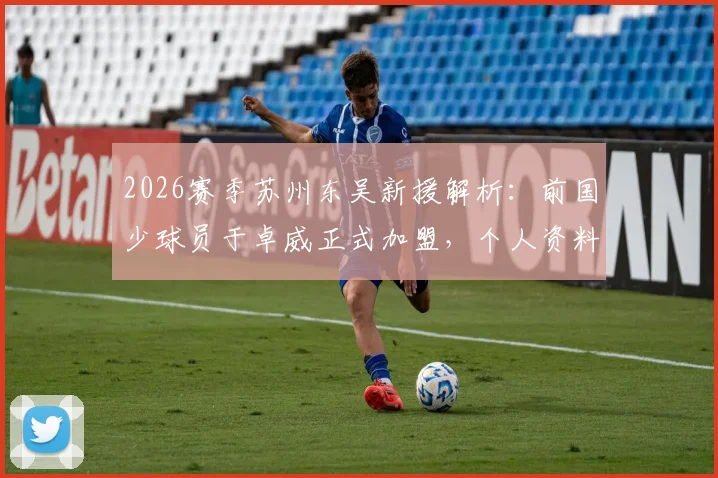 2026赛季苏州东吴新援解析:前国少球员于卓威正式加盟,个人资料背景及球队阵容实力前瞻