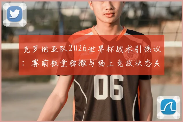 克罗地亚队2026世界杯战术引热议：赛前教堂弥撒与场上竞技状态关联几何？解析球队独特心理调节法