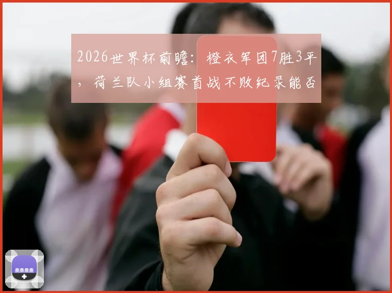 2026世界杯前瞻：橙衣军团7胜3平，荷兰队小组赛首战不败纪录能否延续？