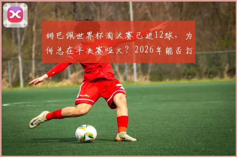 姆巴佩世界杯淘汰赛已进12球，为何总在半决赛哑火？2026年能否打破魔咒