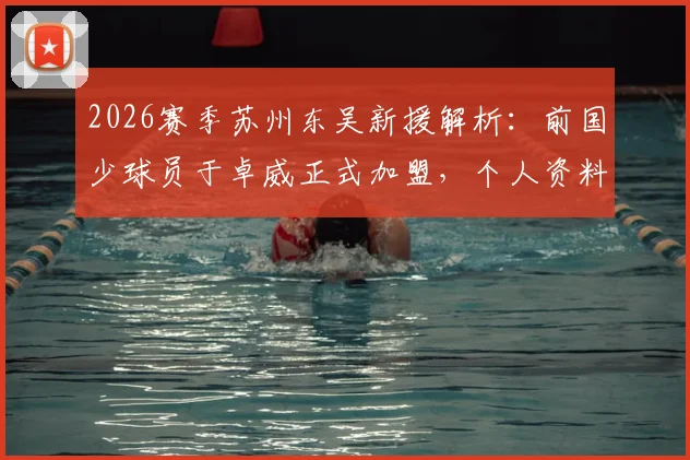 2026赛季苏州东吴新援解析：前国少球员于卓威正式加盟，个人资料背景及球队阵容实力前瞻