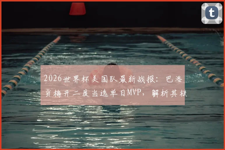 2026世界杯美国队最新战报：巴洛贡梅开二度当选单日MVP，解析其核心表现与评选规则