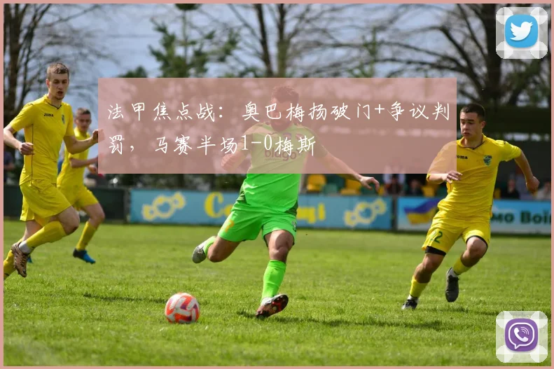 法甲焦点战：奥巴梅扬破门+争议判罚，马赛半场1-0梅斯